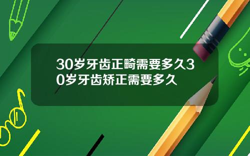 30岁牙齿正畸需要多久30岁牙齿矫正需要多久