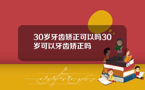 30岁牙齿矫正可以吗30岁可以牙齿矫正吗
