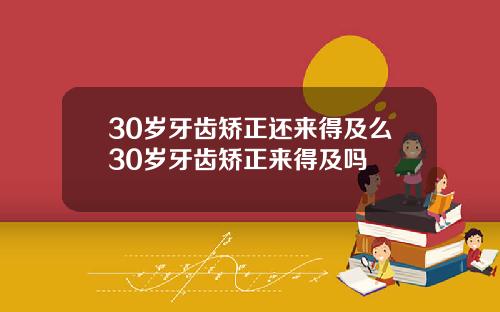 30岁牙齿矫正还来得及么30岁牙齿矫正来得及吗