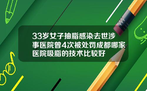 33岁女子抽脂感染去世涉事医院曾4次被处罚成都哪家医院吸脂的技术比较好