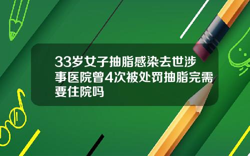 33岁女子抽脂感染去世涉事医院曾4次被处罚抽脂完需要住院吗