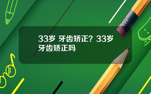 33岁 牙齿矫正？33岁牙齿矫正吗