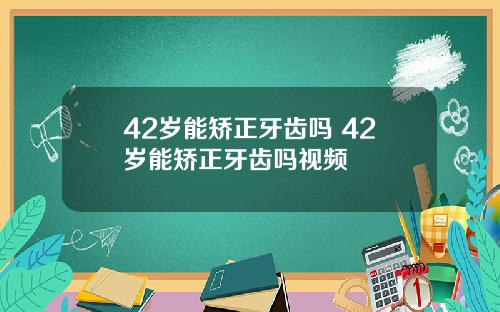 42岁能矫正牙齿吗 42岁能矫正牙齿吗视频