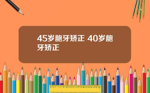 45岁龅牙矫正 40岁龅牙矫正