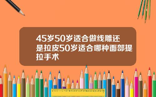 45岁50岁适合做线雕还是拉皮50岁适合哪种面部提拉手术