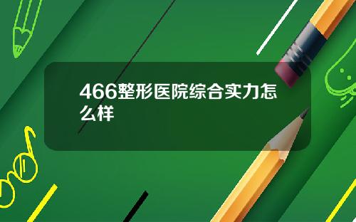 466整形医院综合实力怎么样