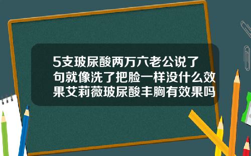 5支玻尿酸两万六老公说了句就像洗了把脸一样没什么效果艾莉薇玻尿酸丰胸有效果吗
