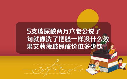 5支玻尿酸两万六老公说了句就像洗了把脸一样没什么效果艾莉薇玻尿酸价位多少钱