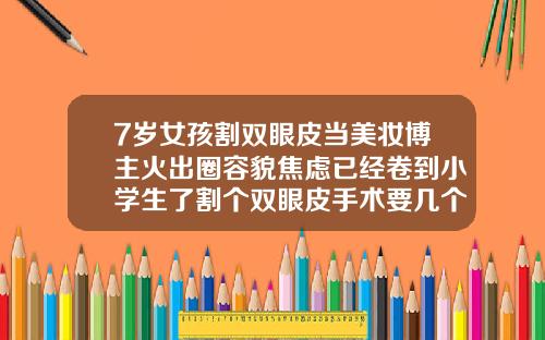 7岁女孩割双眼皮当美妆博主火出圈容貌焦虑已经卷到小学生了割个双眼皮手术要几个小时完成