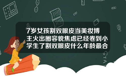 7岁女孩割双眼皮当美妆博主火出圈容貌焦虑已经卷到小学生了割双眼皮什么年龄最合适