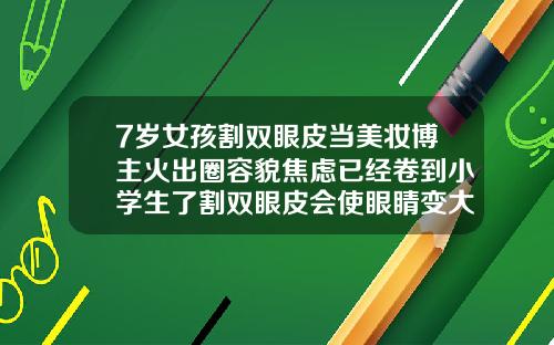 7岁女孩割双眼皮当美妆博主火出圈容貌焦虑已经卷到小学生了割双眼皮会使眼睛变大吗视频