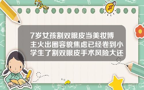7岁女孩割双眼皮当美妆博主火出圈容貌焦虑已经卷到小学生了割双眼皮手术风险大还是做鼻子