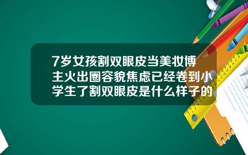7岁女孩割双眼皮当美妆博主火出圈容貌焦虑已经卷到小学生了割双眼皮是什么样子的图片大全