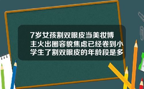7岁女孩割双眼皮当美妆博主火出圈容貌焦虑已经卷到小学生了割双眼皮的年龄段是多少