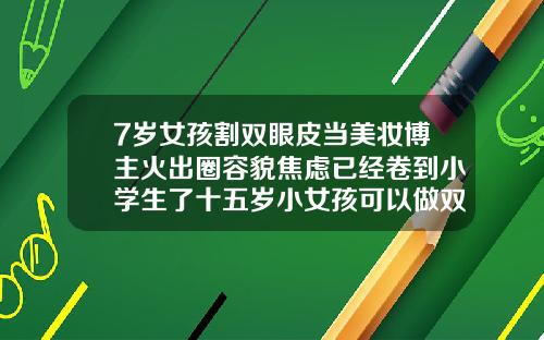 7岁女孩割双眼皮当美妆博主火出圈容貌焦虑已经卷到小学生了十五岁小女孩可以做双眼皮吗
