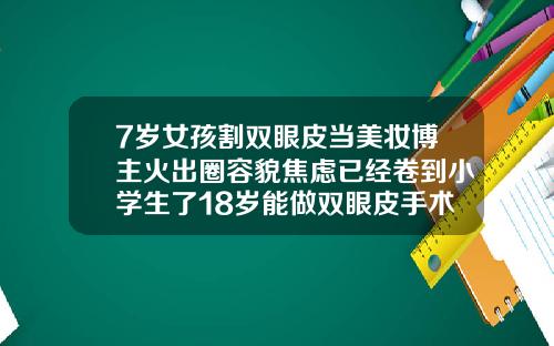 7岁女孩割双眼皮当美妆博主火出圈容貌焦虑已经卷到小学生了18岁能做双眼皮手术吗视频