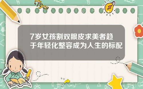 7岁女孩割双眼皮求美者趋于年轻化整容成为人生的标配