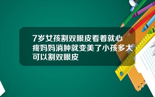 7岁女孩割双眼皮看着就心疼妈妈消肿就变美了小孩多大可以割双眼皮