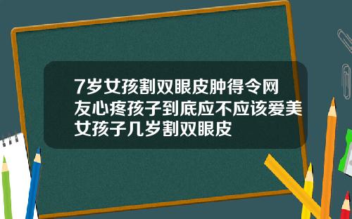 7岁女孩割双眼皮肿得令网友心疼孩子到底应不应该爱美女孩子几岁割双眼皮