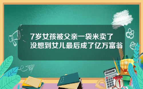 7岁女孩被父亲一袋米卖了没想到女儿最后成了亿万富翁