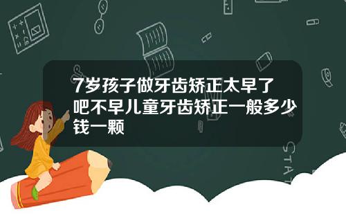 7岁孩子做牙齿矫正太早了吧不早儿童牙齿矫正一般多少钱一颗