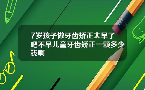 7岁孩子做牙齿矫正太早了吧不早儿童牙齿矫正一颗多少钱啊