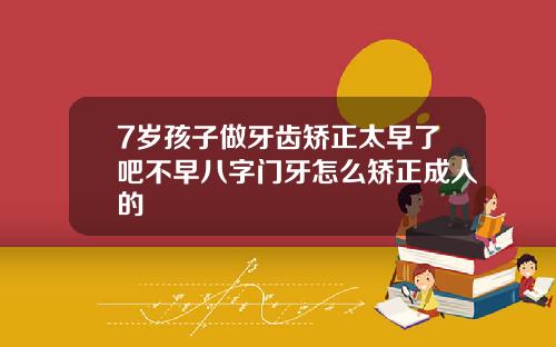 7岁孩子做牙齿矫正太早了吧不早八字门牙怎么矫正成人的