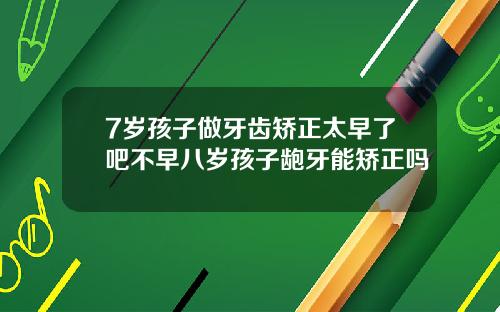 7岁孩子做牙齿矫正太早了吧不早八岁孩子龅牙能矫正吗