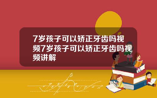 7岁孩子可以矫正牙齿吗视频7岁孩子可以矫正牙齿吗视频讲解