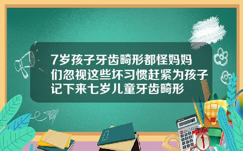 7岁孩子牙齿畸形都怪妈妈们忽视这些坏习惯赶紧为孩子记下来七岁儿童牙齿畸形