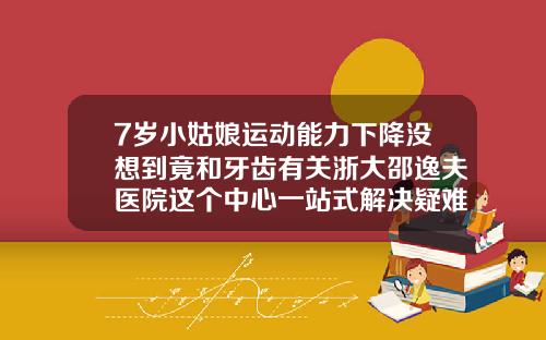 7岁小姑娘运动能力下降没想到竟和牙齿有关浙大邵逸夫医院这个中心一站式解决疑难牙病儿童口腔矫正哪个医院好一点