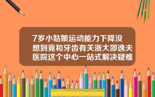 7岁小姑娘运动能力下降没想到竟和牙齿有关浙大邵逸夫医院这个中心一站式解决疑难牙病儿童牙齿矫正中心
