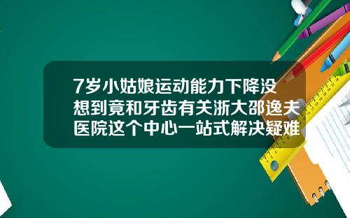 7岁小姑娘运动能力下降没想到竟和牙齿有关浙大邵逸夫医院这个中心一站式解决疑难牙病