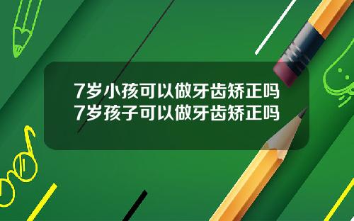 7岁小孩可以做牙齿矫正吗7岁孩子可以做牙齿矫正吗