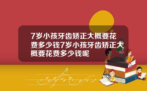 7岁小孩牙齿矫正大概要花费多少钱7岁小孩牙齿矫正大概要花费多少钱呢