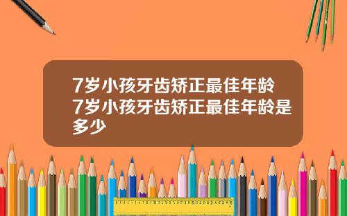 7岁小孩牙齿矫正最佳年龄7岁小孩牙齿矫正最佳年龄是多少