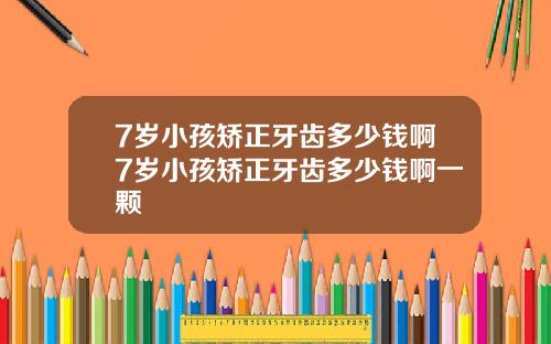 7岁小孩矫正牙齿多少钱啊7岁小孩矫正牙齿多少钱啊一颗