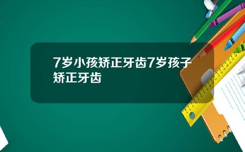 7岁小孩矫正牙齿7岁孩子矫正牙齿