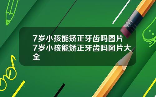 7岁小孩能矫正牙齿吗图片7岁小孩能矫正牙齿吗图片大全