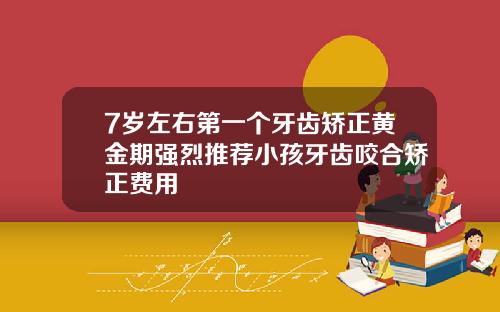 7岁左右第一个牙齿矫正黄金期强烈推荐小孩牙齿咬合矫正费用