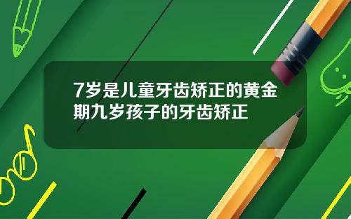 7岁是儿童牙齿矫正的黄金期九岁孩子的牙齿矫正