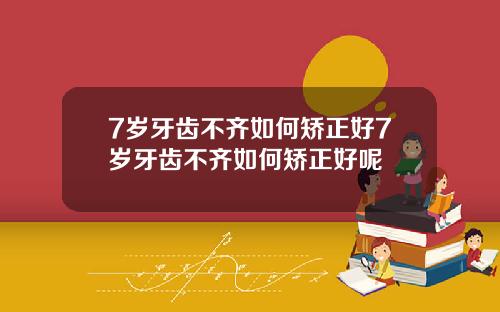 7岁牙齿不齐如何矫正好7岁牙齿不齐如何矫正好呢