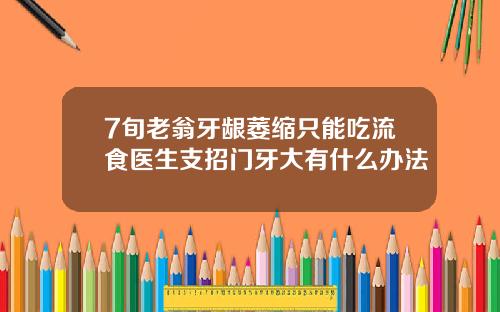 7旬老翁牙龈萎缩只能吃流食医生支招门牙大有什么办法