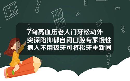 7旬高血压老人门牙松动外突深陷抑郁自闭口腔专家慢性病人不用拔牙可将松牙重新固位