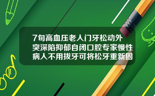 7旬高血压老人门牙松动外突深陷抑郁自闭口腔专家慢性病人不用拔牙可将松牙重新固位30岁门牙外凸怎么办图片