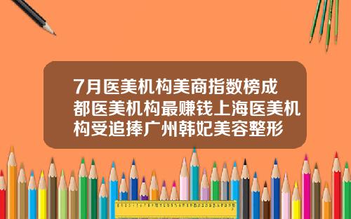 7月医美机构美商指数榜成都医美机构最赚钱上海医美机构受追捧广州韩妃美容整形