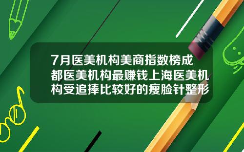7月医美机构美商指数榜成都医美机构最赚钱上海医美机构受追捧比较好的瘦脸针整形医院排名