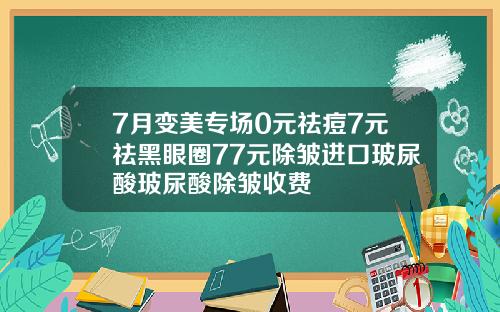 7月变美专场0元祛痘7元祛黑眼圈77元除皱进口玻尿酸玻尿酸除皱收费