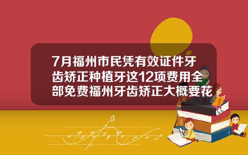 7月福州市民凭有效证件牙齿矫正种植牙这12项费用全部免费福州牙齿矫正大概要花费多少钱