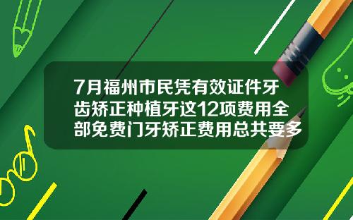 7月福州市民凭有效证件牙齿矫正种植牙这12项费用全部免费门牙矫正费用总共要多少